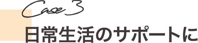 日常生活のサポートに