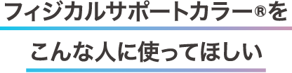 フィジカルサポートカラーをこんな人に使ってほしい